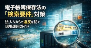 電子帳簿保存法の「検索要件」対策｜法人NASで違反を防ぐ現場運用ガイド