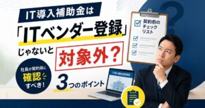 IT導入補助金は「ITベンダー登録」じゃないと対象外？社長が契約前に確認すべき3つのポイント