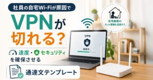 社員の自宅Wi-Fiが原因でVPNが切れる？速度・セキュリティを確保させる通達文テンプレート
