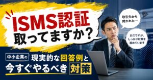 取引先から「ISMS認証取ってますか？」と聞かれた…中小企業の現実的な回答例と今すぐやるべき対策