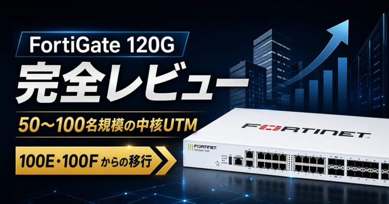 FortiGate 120G 完全レビュー|50〜100名規模の中核UTM。100E・100Fからの移行ガイド